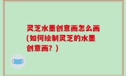 灵芝水墨创意画怎么画(如何绘制灵芝的水墨创意画？)