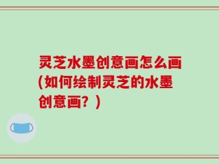 灵芝水墨创意画怎么画(如何绘制灵芝的水墨创意画？)
