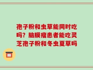 孢子粉和虫草能同时吃吗？脑膜瘤患者能吃灵芝孢子粉和冬虫夏草吗