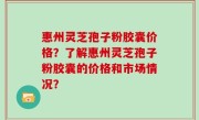 惠州灵芝孢子粉胶囊价格?了解惠州灵芝孢子粉胶囊的价格和市场情况?