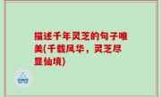 描述千年灵芝的句子唯美(千载风华，灵芝尽显仙境)