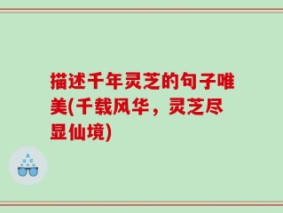 描述千年灵芝的句子唯美(千载风华，灵芝尽显仙境)