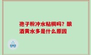 孢子粉冲水粘稠吗？酿酒黄水多是什么原因