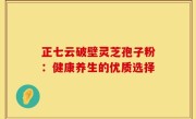 正七云破壁灵芝孢子粉：健康养生的优质选择