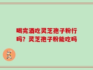 喝完酒吃灵芝孢子粉行吗？灵芝孢子粉能吃吗
