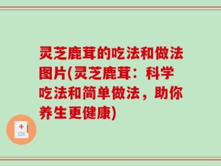 灵芝鹿茸的吃法和做法图片(灵芝鹿茸：科学吃法和简单做法，助你养生更健康)