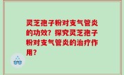 灵芝孢子粉对支气管炎的功效？探究灵芝孢子粉对支气管炎的治疗作用？