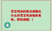 灵芝鸡汤的做法减脂吃什么好灵芝鸡汤瘦身美味，帮你减脂！)