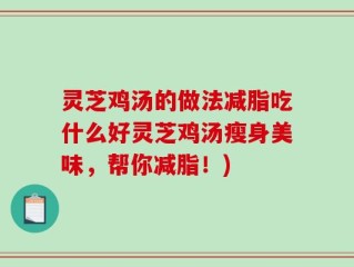 灵芝鸡汤的做法减脂吃什么好灵芝鸡汤瘦身美味，帮你减脂！)