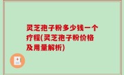 灵芝孢子粉多少钱一个疗程(灵芝孢子粉价格及用量解析)