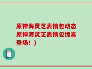 原神海灵芝表情包动态原神海灵芝表情包惊喜登场！)