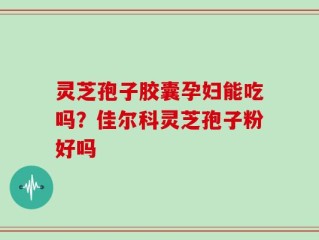 灵芝孢子胶囊孕妇能吃吗？佳尔科灵芝孢子粉好吗