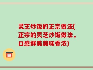 灵芝炒饭的正宗做法(正宗的灵芝炒饭做法，口感鲜美美味香浓)
