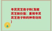 寻灵灵芝孢子粉(发掘灵芝新价值：重视寻灵灵芝孢子粉的神奇功效)
