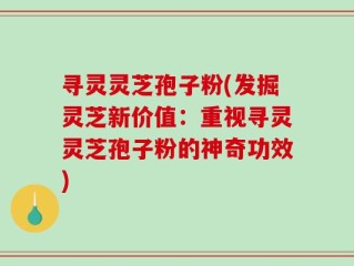 寻灵灵芝孢子粉(发掘灵芝新价值：重视寻灵灵芝孢子粉的神奇功效)
