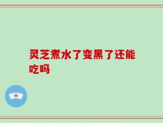 灵芝煮水了变黑了还能吃吗