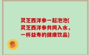 灵芝西洋参一起泡泡(灵芝西洋参共同入水，一杯益寿的健康饮品)