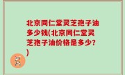 北京同仁堂灵芝孢子油多少钱(北京同仁堂灵芝孢子油价格是多少？)