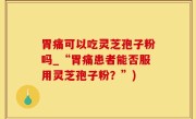 胃痛可以吃灵芝孢子粉吗_“胃痛患者能否服用灵芝孢子粉？”)