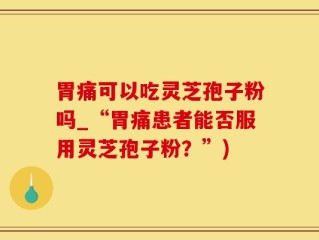 胃痛可以吃灵芝孢子粉吗_“胃痛患者能否服用灵芝孢子粉？”)