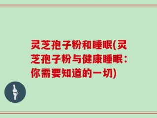 灵芝孢子粉和睡眠(灵芝孢子粉与健康睡眠：你需要知道的一切)