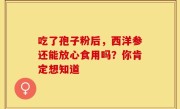 吃了孢子粉后，西洋参还能放心食用吗？你肯定想知道