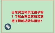 山东灵芝和灵芝孢子粉？了解山东灵芝和灵芝孢子粉的功效与用途？