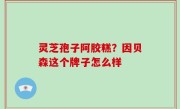 灵芝孢子阿胶糕？因贝森这个牌子怎么样