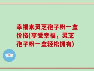 幸福来灵芝孢子粉一盒价格(享受幸福，灵芝孢子粉一盒轻松拥有)