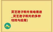 灵芝孢子粉片有啥用途_灵芝孢子粉片的多种功效与应用)