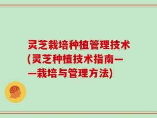 灵芝栽培种植管理技术(灵芝种植技术指南——栽培与管理方法)