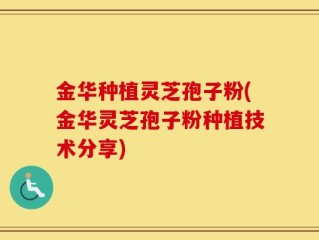 金华种植灵芝孢子粉(金华灵芝孢子粉种植技术分享)