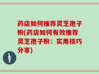 药店如何推荐灵芝孢子粉(药店如何有效推荐灵芝孢子粉：实用技巧分享)
