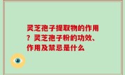 灵芝孢子提取物的作用？灵芝孢子粉的功效、作用及禁忌是什么