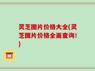 灵芝图片价格大全(灵芝图片价格全面查询！)