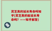 灵芝真的延长寿命吗知乎(灵芝真的能延长寿命吗？——知乎解答)