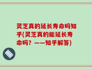 灵芝真的延长寿命吗知乎(灵芝真的能延长寿命吗？——知乎解答)