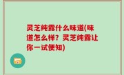 灵芝纯露什么味道(味道怎么样？灵芝纯露让你一试便知)
