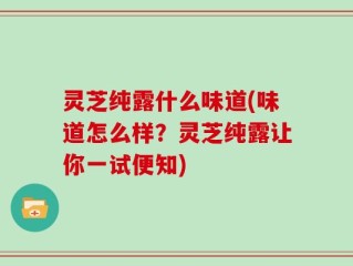 灵芝纯露什么味道(味道怎么样？灵芝纯露让你一试便知)