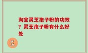 淘宝灵芝孢子粉的功效？灵芝孢子粉有什么好处