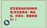 灵芝蛋壳汤的功效和作用(灵芝蛋壳汤：降血压、抗氧化、增强免疫力！)