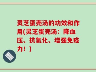 灵芝蛋壳汤的功效和作用(灵芝蛋壳汤：降血压、抗氧化、增强免疫力！)