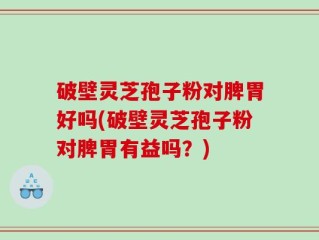 破壁灵芝孢子粉对脾胃好吗(破壁灵芝孢子粉对脾胃有益吗？)