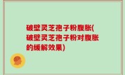 破壁灵芝孢子粉腹胀(破壁灵芝孢子粉对腹胀的缓解效果)