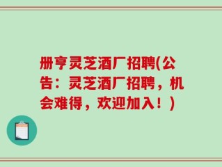 册亨灵芝酒厂招聘(公告：灵芝酒厂招聘，机会难得，欢迎加入！)