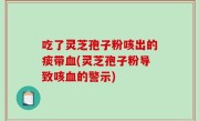 吃了灵芝孢子粉咳出的痰带血(灵芝孢子粉导致咳血的警示)