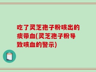 吃了灵芝孢子粉咳出的痰带血(灵芝孢子粉导致咳血的警示)