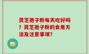 灵芝孢子粉每天吃好吗？灵芝孢子粉的食用方法及注意事项？