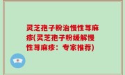 灵芝孢子粉治慢性荨麻疹(灵芝孢子粉缓解慢性荨麻疹：专家推荐)