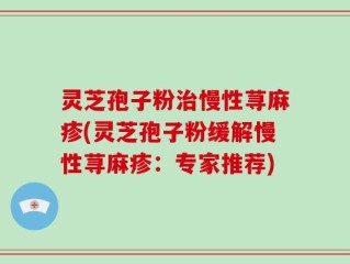 灵芝孢子粉治慢性荨麻疹(灵芝孢子粉缓解慢性荨麻疹：专家推荐)
